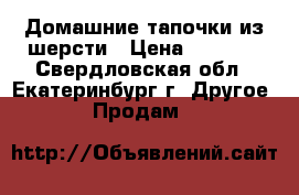 Домашние тапочки из шерсти › Цена ­ 1 500 - Свердловская обл., Екатеринбург г. Другое » Продам   